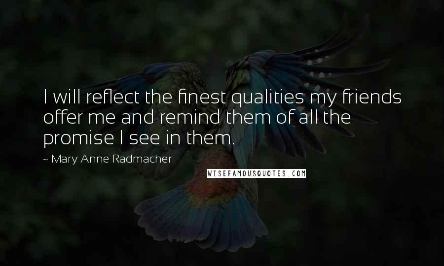 Mary Anne Radmacher Quotes: I will reflect the finest qualities my friends offer me and remind them of all the promise I see in them.