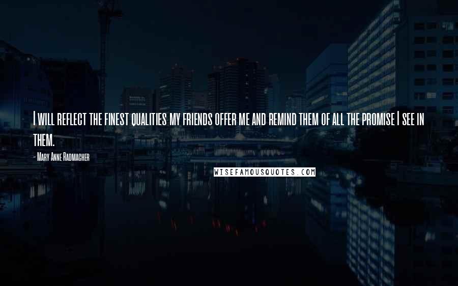 Mary Anne Radmacher Quotes: I will reflect the finest qualities my friends offer me and remind them of all the promise I see in them.