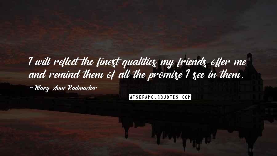 Mary Anne Radmacher Quotes: I will reflect the finest qualities my friends offer me and remind them of all the promise I see in them.