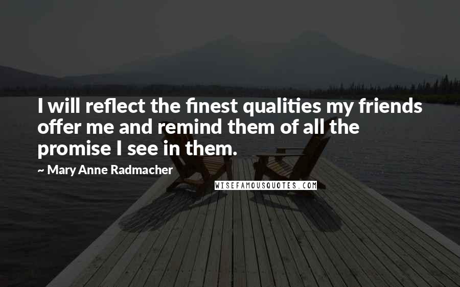 Mary Anne Radmacher Quotes: I will reflect the finest qualities my friends offer me and remind them of all the promise I see in them.