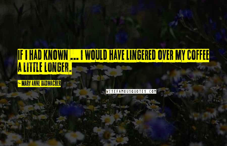 Mary Anne Radmacher Quotes: If i had known ... i would have lingered over my coffee a little longer.