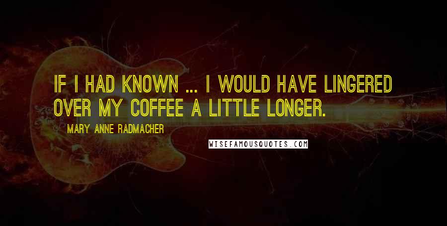 Mary Anne Radmacher Quotes: If i had known ... i would have lingered over my coffee a little longer.