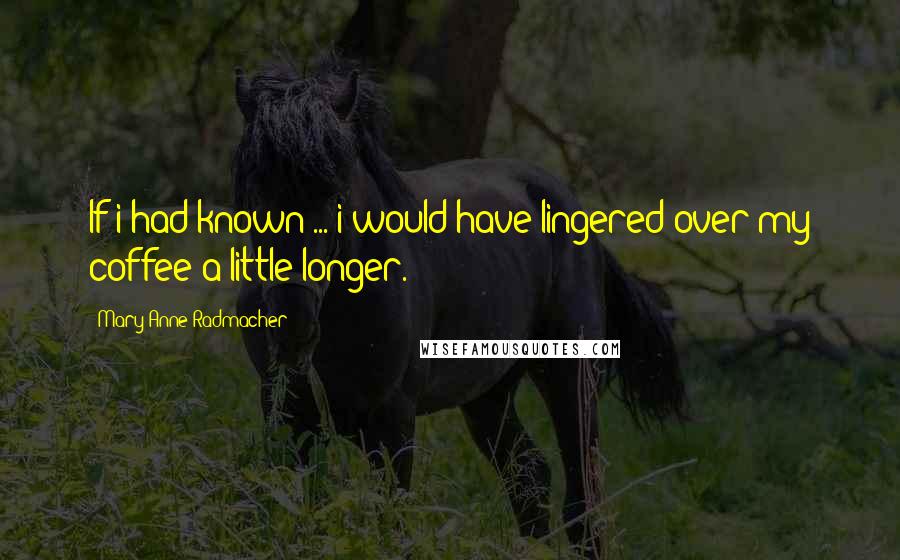 Mary Anne Radmacher Quotes: If i had known ... i would have lingered over my coffee a little longer.