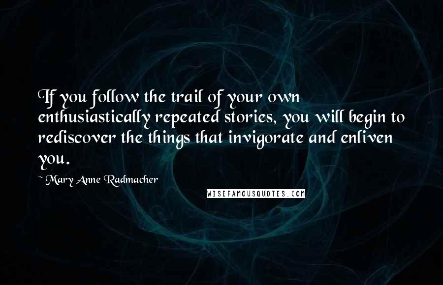 Mary Anne Radmacher Quotes: If you follow the trail of your own enthusiastically repeated stories, you will begin to rediscover the things that invigorate and enliven you.