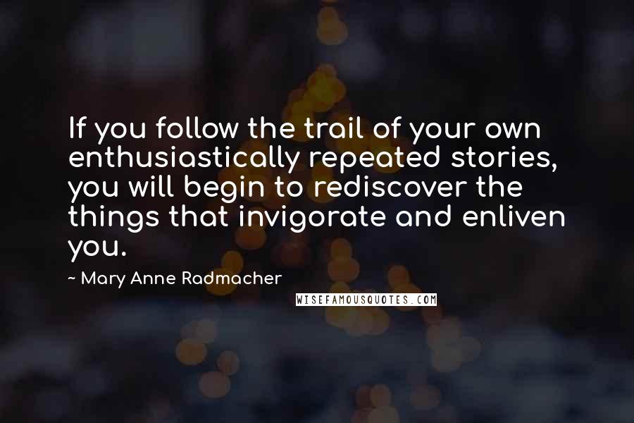 Mary Anne Radmacher Quotes: If you follow the trail of your own enthusiastically repeated stories, you will begin to rediscover the things that invigorate and enliven you.