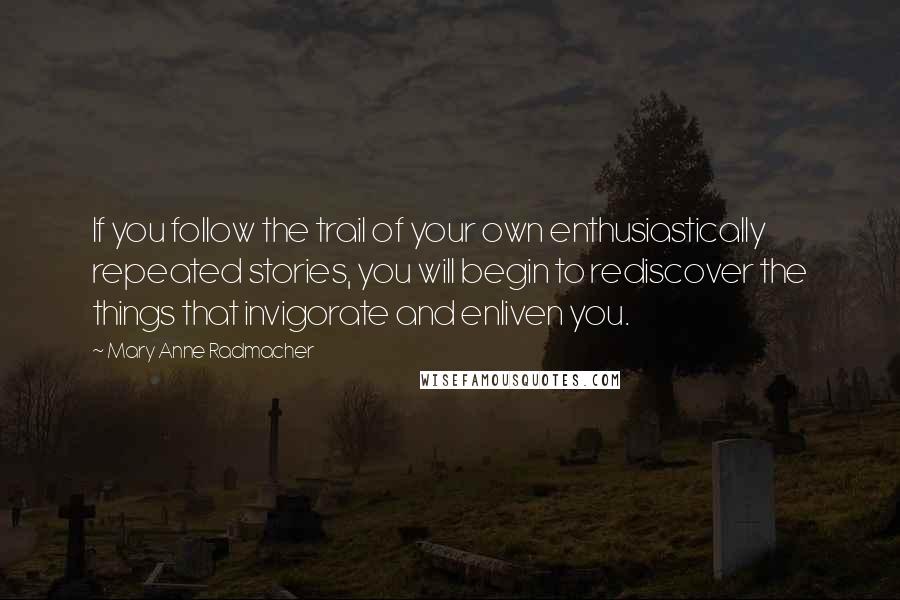 Mary Anne Radmacher Quotes: If you follow the trail of your own enthusiastically repeated stories, you will begin to rediscover the things that invigorate and enliven you.