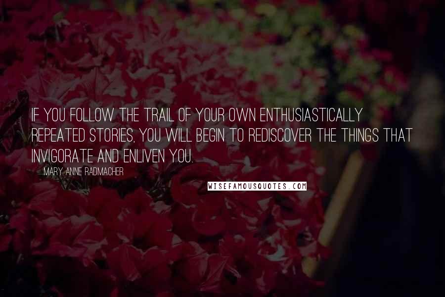 Mary Anne Radmacher Quotes: If you follow the trail of your own enthusiastically repeated stories, you will begin to rediscover the things that invigorate and enliven you.