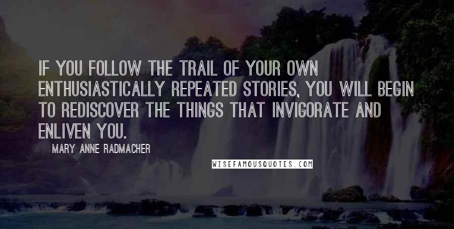 Mary Anne Radmacher Quotes: If you follow the trail of your own enthusiastically repeated stories, you will begin to rediscover the things that invigorate and enliven you.
