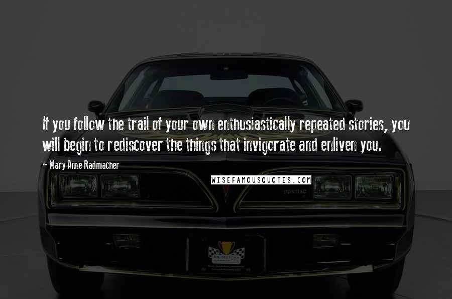 Mary Anne Radmacher Quotes: If you follow the trail of your own enthusiastically repeated stories, you will begin to rediscover the things that invigorate and enliven you.