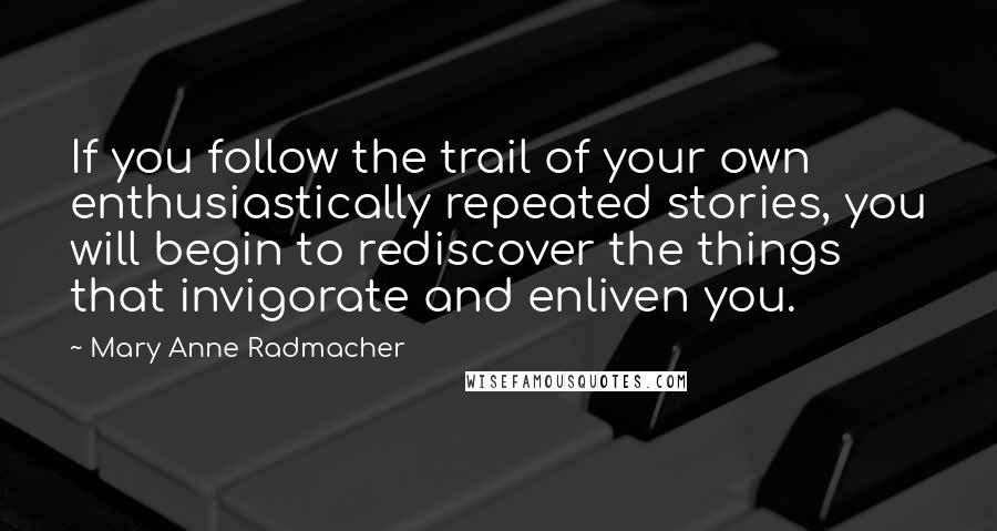 Mary Anne Radmacher Quotes: If you follow the trail of your own enthusiastically repeated stories, you will begin to rediscover the things that invigorate and enliven you.