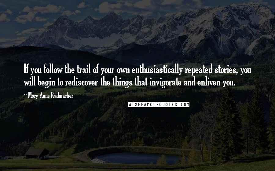 Mary Anne Radmacher Quotes: If you follow the trail of your own enthusiastically repeated stories, you will begin to rediscover the things that invigorate and enliven you.