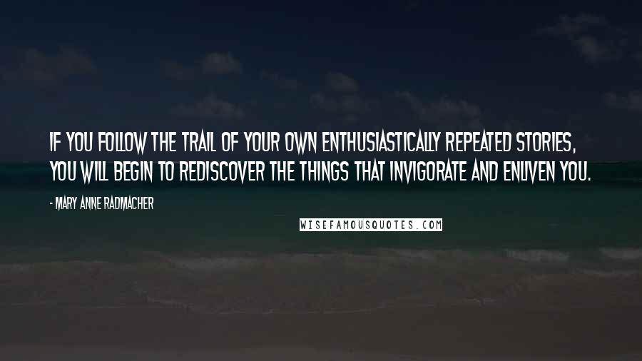 Mary Anne Radmacher Quotes: If you follow the trail of your own enthusiastically repeated stories, you will begin to rediscover the things that invigorate and enliven you.