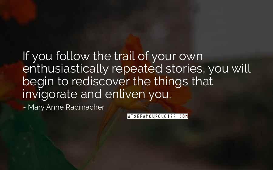 Mary Anne Radmacher Quotes: If you follow the trail of your own enthusiastically repeated stories, you will begin to rediscover the things that invigorate and enliven you.