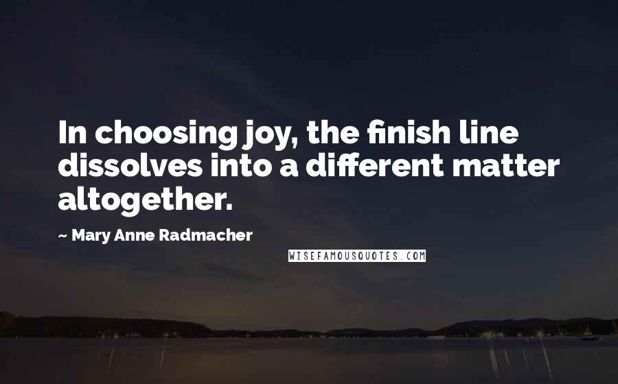 Mary Anne Radmacher Quotes: In choosing joy, the finish line dissolves into a different matter altogether.