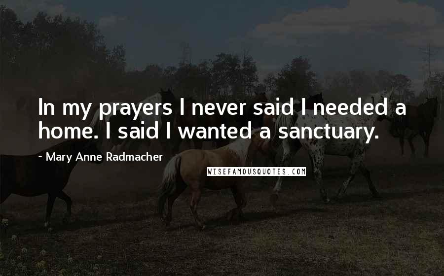 Mary Anne Radmacher Quotes: In my prayers I never said I needed a home. I said I wanted a sanctuary.