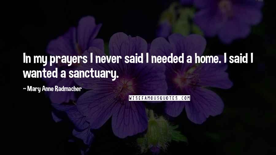 Mary Anne Radmacher Quotes: In my prayers I never said I needed a home. I said I wanted a sanctuary.