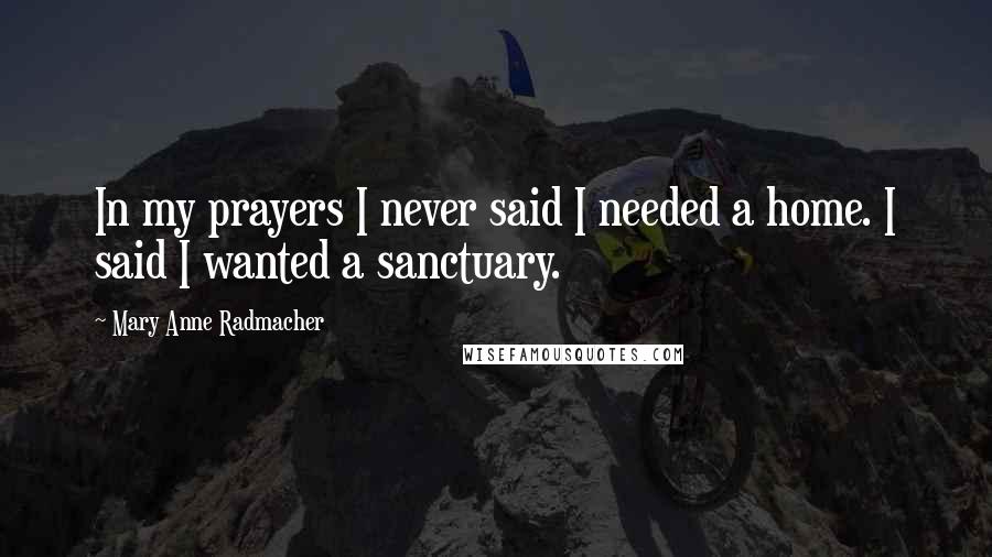 Mary Anne Radmacher Quotes: In my prayers I never said I needed a home. I said I wanted a sanctuary.