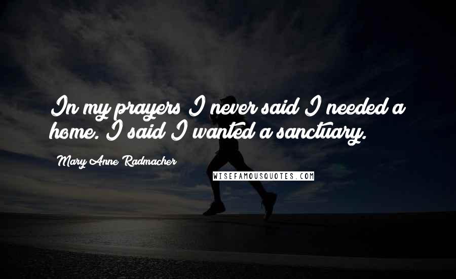 Mary Anne Radmacher Quotes: In my prayers I never said I needed a home. I said I wanted a sanctuary.