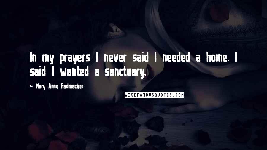 Mary Anne Radmacher Quotes: In my prayers I never said I needed a home. I said I wanted a sanctuary.