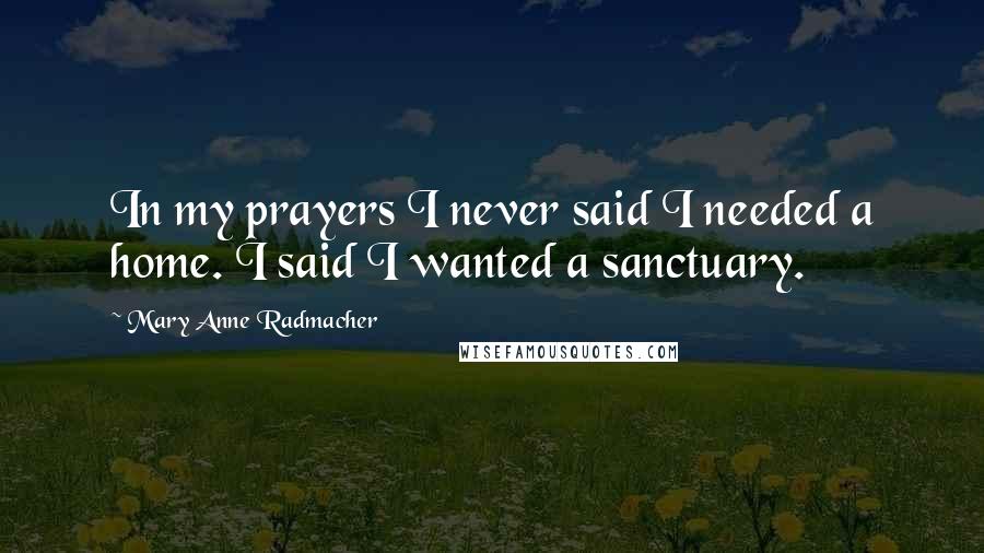 Mary Anne Radmacher Quotes: In my prayers I never said I needed a home. I said I wanted a sanctuary.