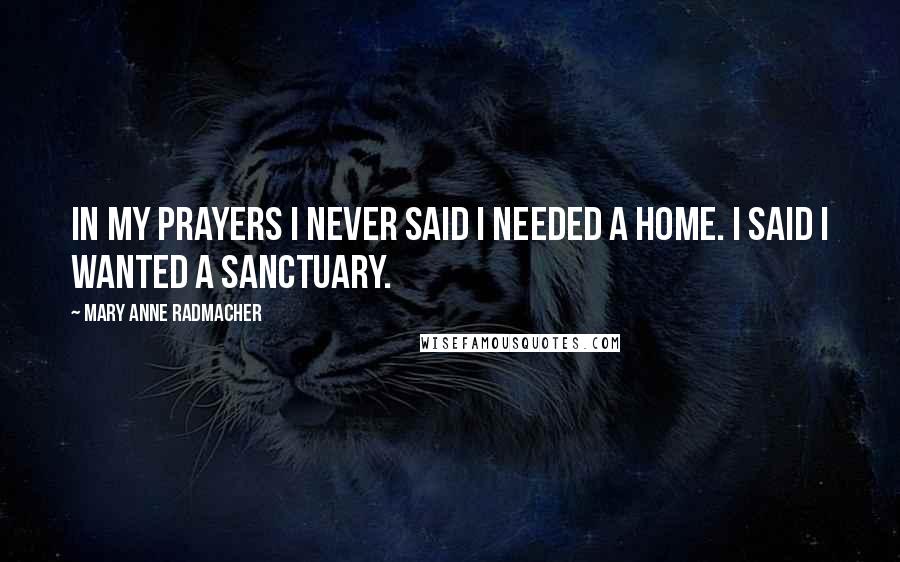 Mary Anne Radmacher Quotes: In my prayers I never said I needed a home. I said I wanted a sanctuary.