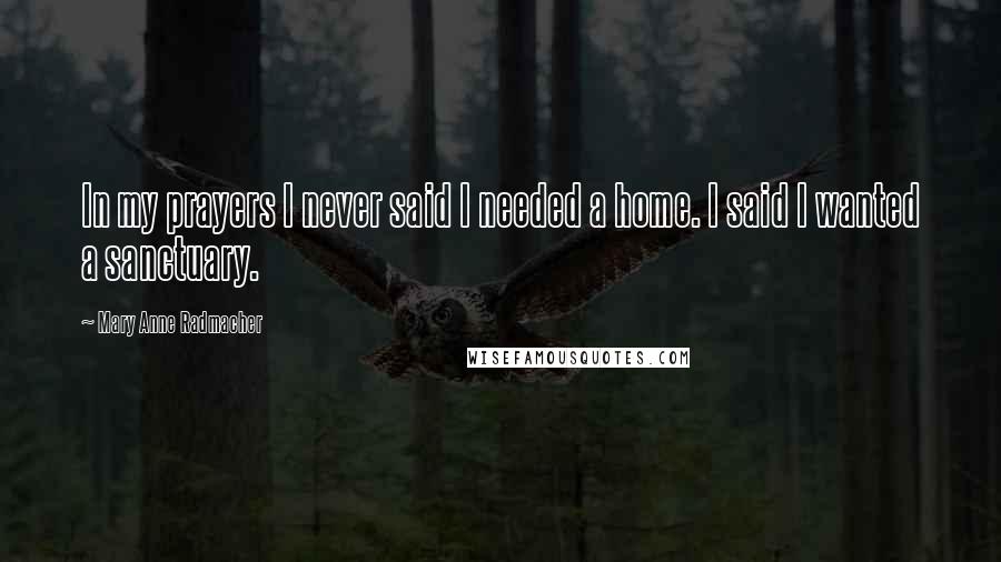 Mary Anne Radmacher Quotes: In my prayers I never said I needed a home. I said I wanted a sanctuary.