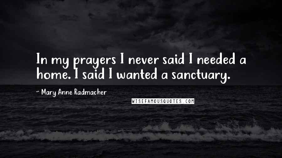 Mary Anne Radmacher Quotes: In my prayers I never said I needed a home. I said I wanted a sanctuary.