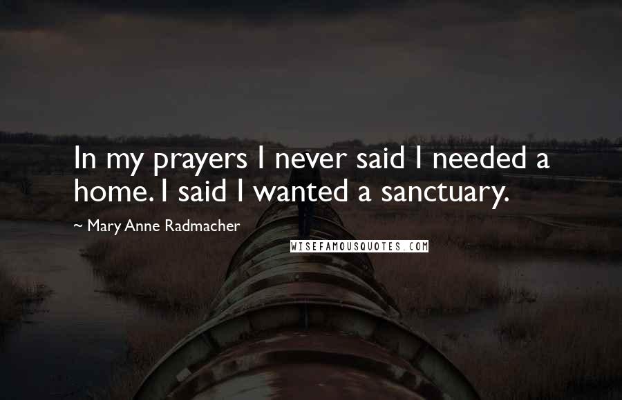 Mary Anne Radmacher Quotes: In my prayers I never said I needed a home. I said I wanted a sanctuary.