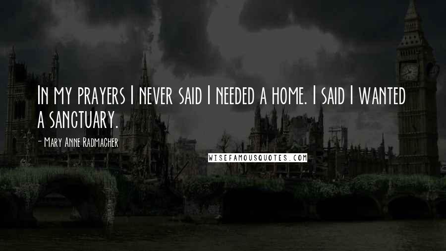 Mary Anne Radmacher Quotes: In my prayers I never said I needed a home. I said I wanted a sanctuary.