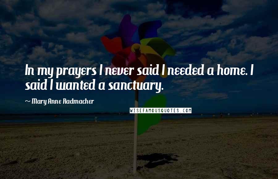 Mary Anne Radmacher Quotes: In my prayers I never said I needed a home. I said I wanted a sanctuary.