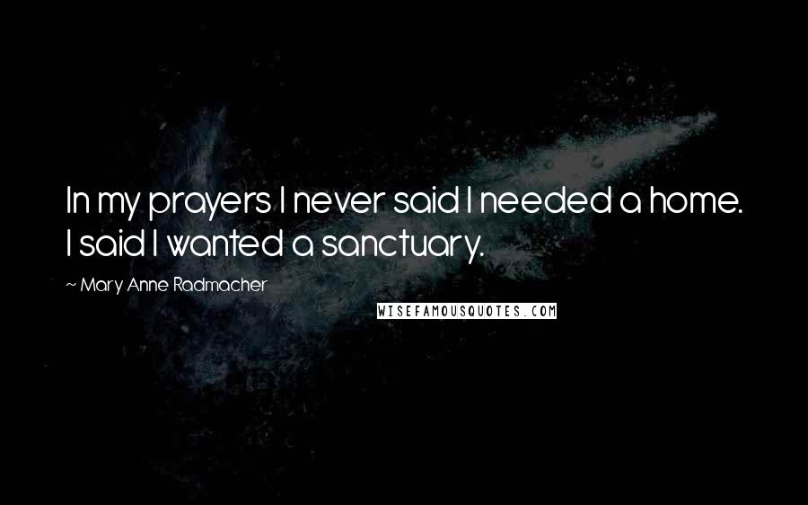 Mary Anne Radmacher Quotes: In my prayers I never said I needed a home. I said I wanted a sanctuary.