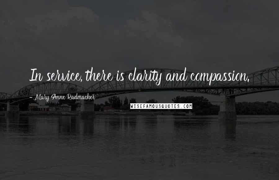 Mary Anne Radmacher Quotes: In service, there is clarity and compassion.