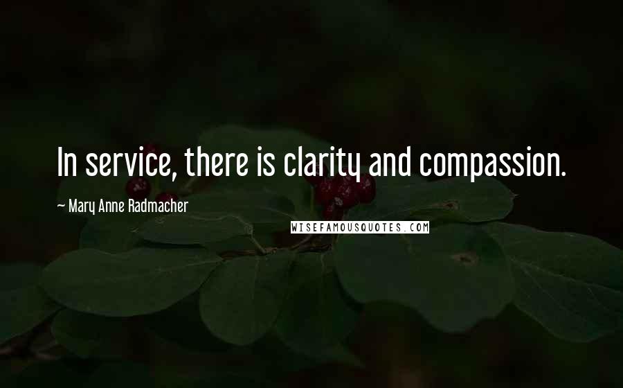 Mary Anne Radmacher Quotes: In service, there is clarity and compassion.