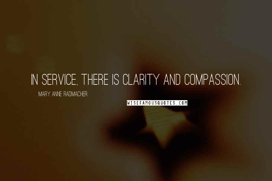 Mary Anne Radmacher Quotes: In service, there is clarity and compassion.