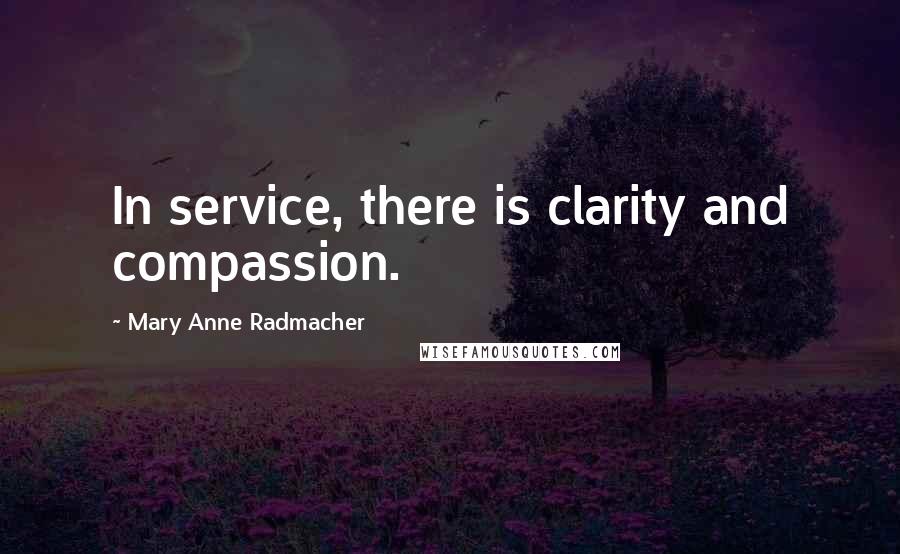 Mary Anne Radmacher Quotes: In service, there is clarity and compassion.