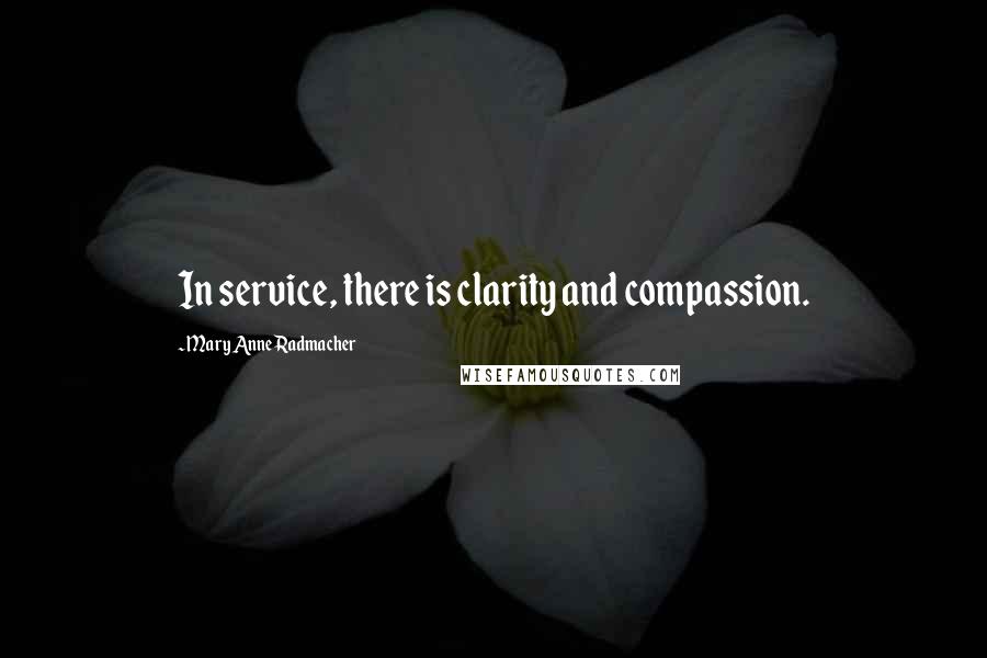 Mary Anne Radmacher Quotes: In service, there is clarity and compassion.