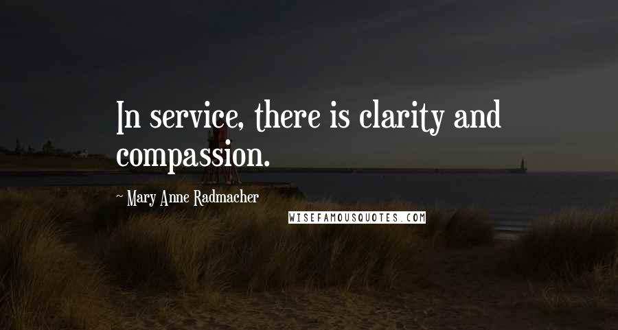 Mary Anne Radmacher Quotes: In service, there is clarity and compassion.