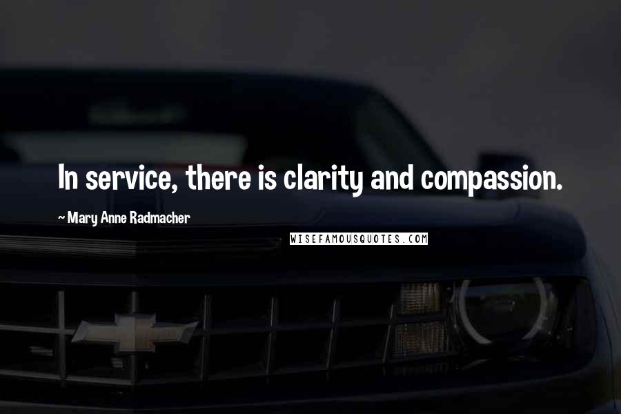 Mary Anne Radmacher Quotes: In service, there is clarity and compassion.
