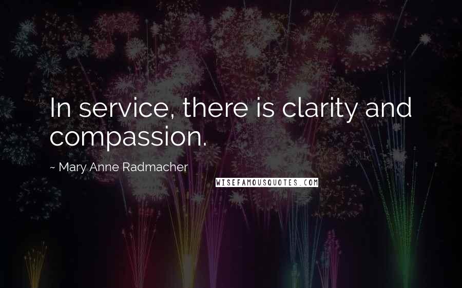 Mary Anne Radmacher Quotes: In service, there is clarity and compassion.