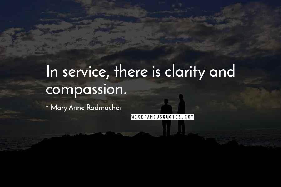 Mary Anne Radmacher Quotes: In service, there is clarity and compassion.