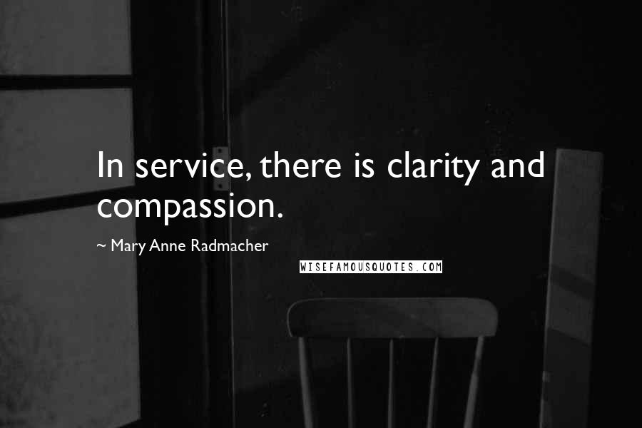 Mary Anne Radmacher Quotes: In service, there is clarity and compassion.