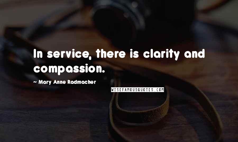 Mary Anne Radmacher Quotes: In service, there is clarity and compassion.