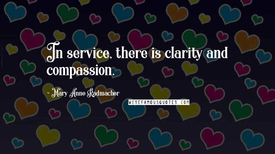 Mary Anne Radmacher Quotes: In service, there is clarity and compassion.