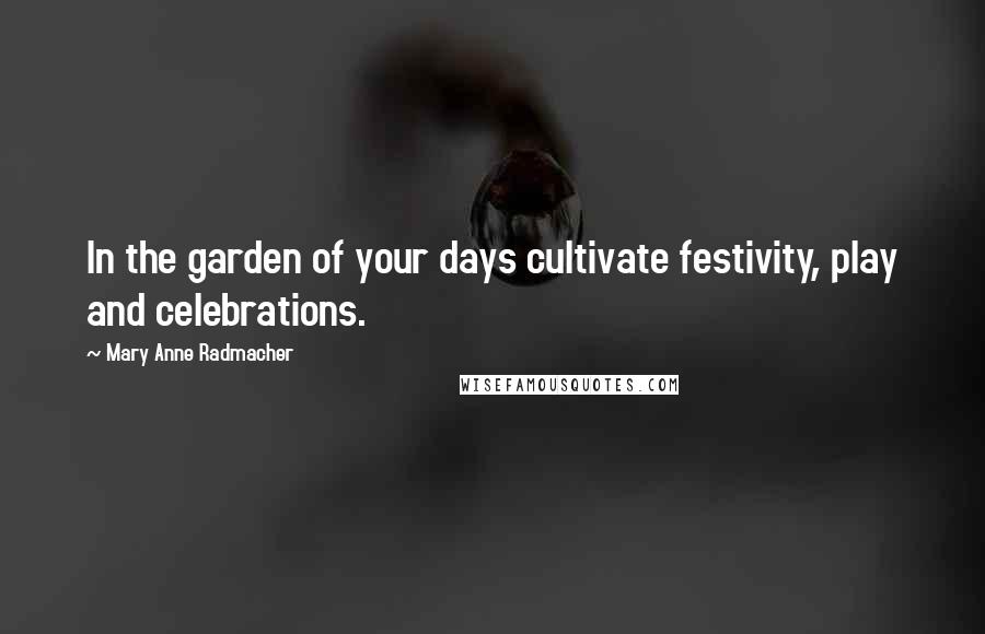 Mary Anne Radmacher Quotes: In the garden of your days cultivate festivity, play and celebrations.