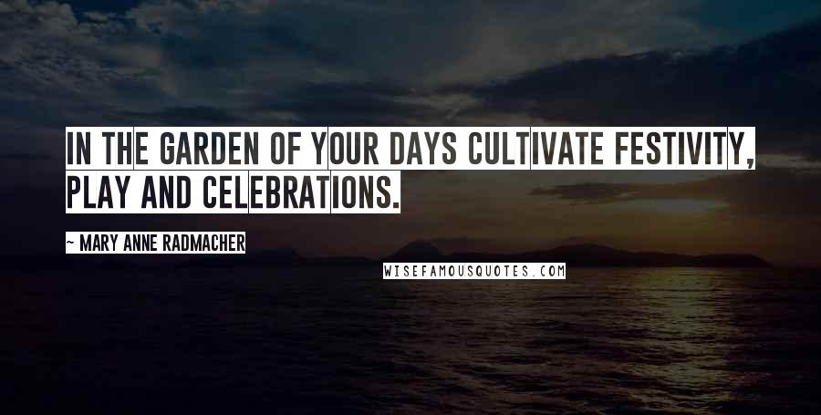 Mary Anne Radmacher Quotes: In the garden of your days cultivate festivity, play and celebrations.