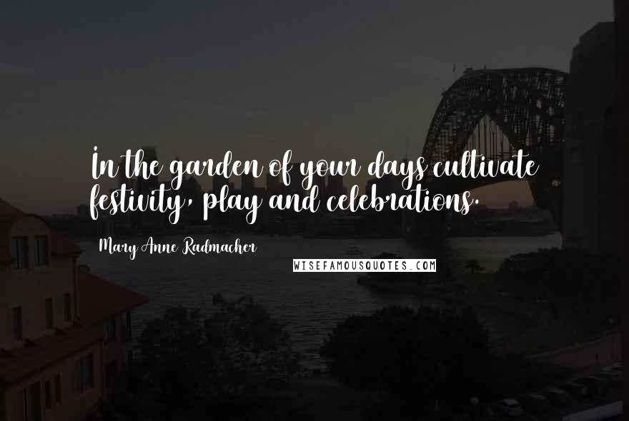 Mary Anne Radmacher Quotes: In the garden of your days cultivate festivity, play and celebrations.