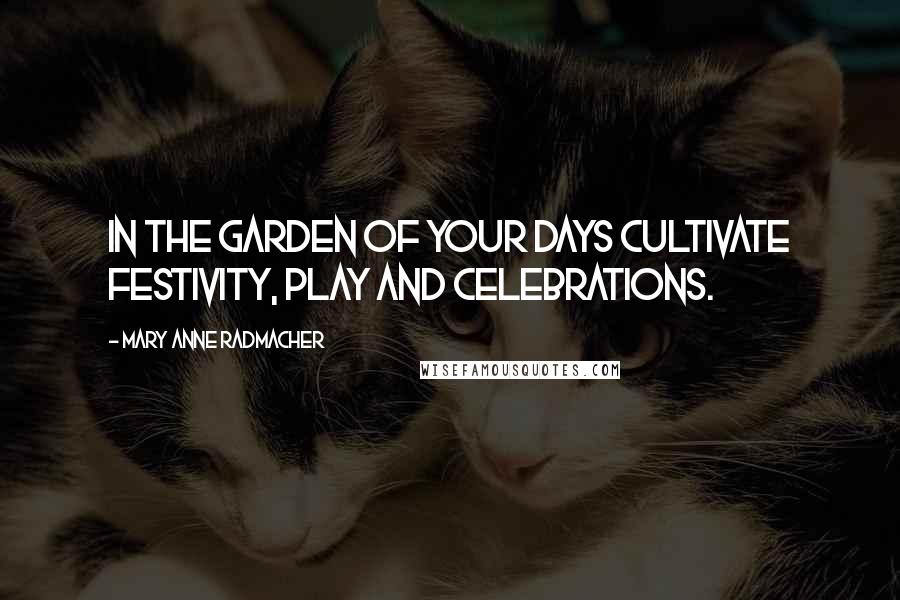 Mary Anne Radmacher Quotes: In the garden of your days cultivate festivity, play and celebrations.