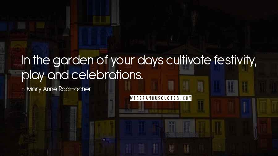 Mary Anne Radmacher Quotes: In the garden of your days cultivate festivity, play and celebrations.