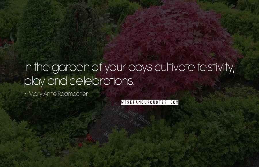 Mary Anne Radmacher Quotes: In the garden of your days cultivate festivity, play and celebrations.