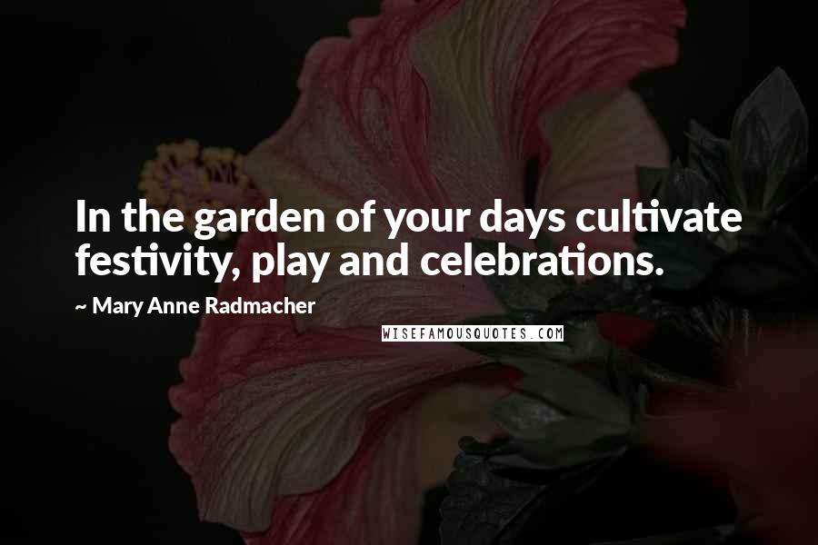 Mary Anne Radmacher Quotes: In the garden of your days cultivate festivity, play and celebrations.